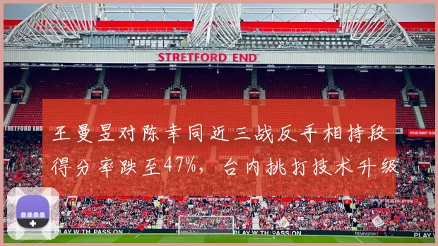 王曼昱对陈幸同近三战反手相持段得分率跌至47%，台内挑打技术升级刻不容缓